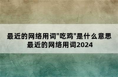 最近的网络用词"吃鸡"是什么意思 最近的网络用词2024